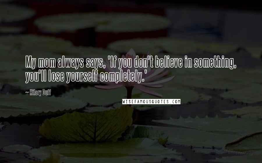 Hilary Duff Quotes: My mom always says, 'If you don't believe in something, you'll lose yourself completely.'