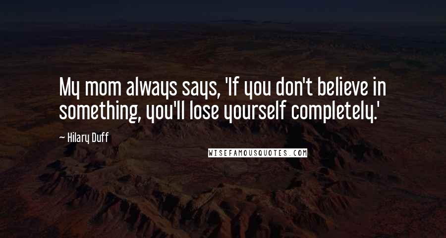 Hilary Duff Quotes: My mom always says, 'If you don't believe in something, you'll lose yourself completely.'