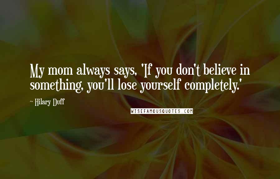 Hilary Duff Quotes: My mom always says, 'If you don't believe in something, you'll lose yourself completely.'