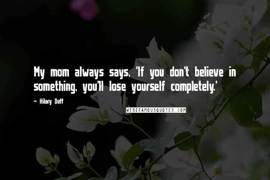 Hilary Duff Quotes: My mom always says, 'If you don't believe in something, you'll lose yourself completely.'