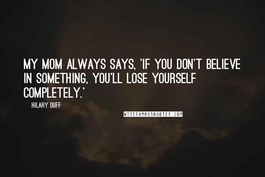 Hilary Duff Quotes: My mom always says, 'If you don't believe in something, you'll lose yourself completely.'