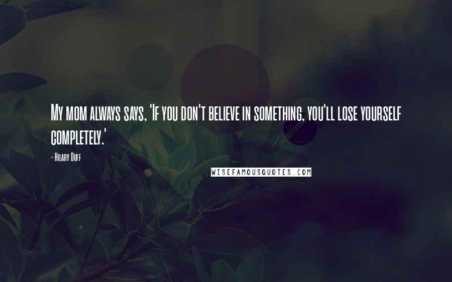 Hilary Duff Quotes: My mom always says, 'If you don't believe in something, you'll lose yourself completely.'