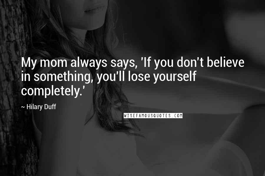 Hilary Duff Quotes: My mom always says, 'If you don't believe in something, you'll lose yourself completely.'