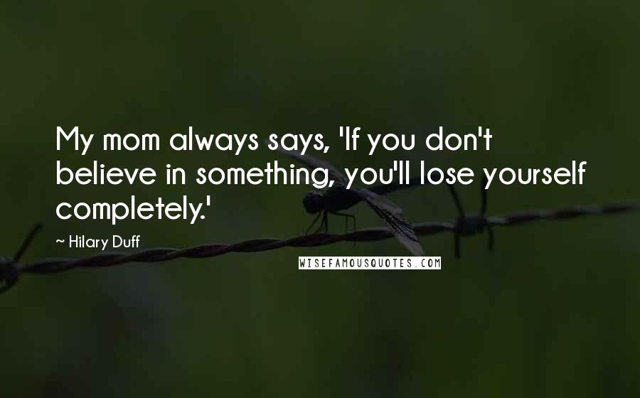 Hilary Duff Quotes: My mom always says, 'If you don't believe in something, you'll lose yourself completely.'