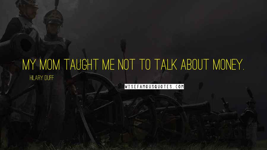 Hilary Duff Quotes: My mom taught me not to talk about money.