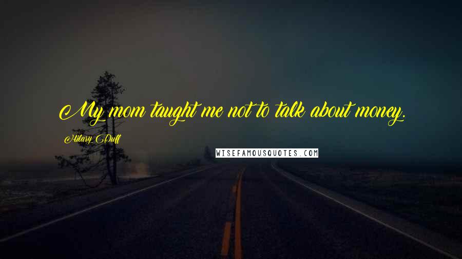 Hilary Duff Quotes: My mom taught me not to talk about money.