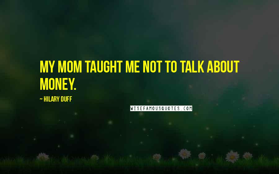 Hilary Duff Quotes: My mom taught me not to talk about money.