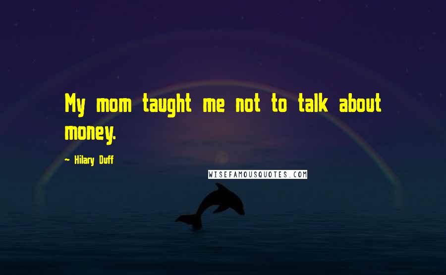 Hilary Duff Quotes: My mom taught me not to talk about money.