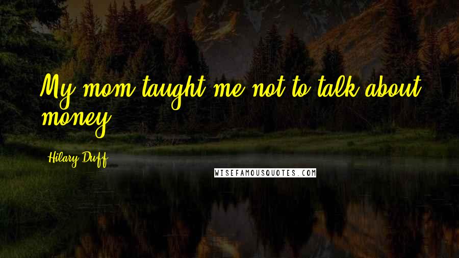 Hilary Duff Quotes: My mom taught me not to talk about money.
