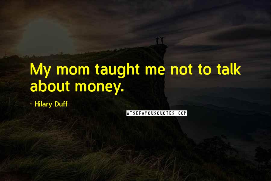 Hilary Duff Quotes: My mom taught me not to talk about money.