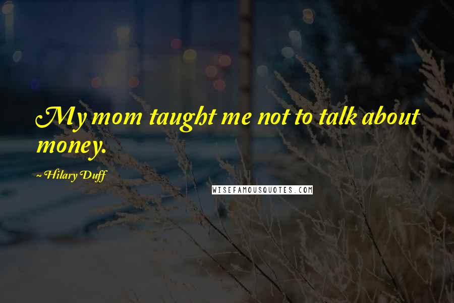 Hilary Duff Quotes: My mom taught me not to talk about money.