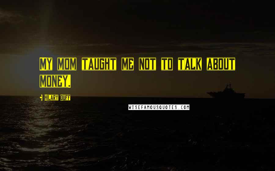Hilary Duff Quotes: My mom taught me not to talk about money.