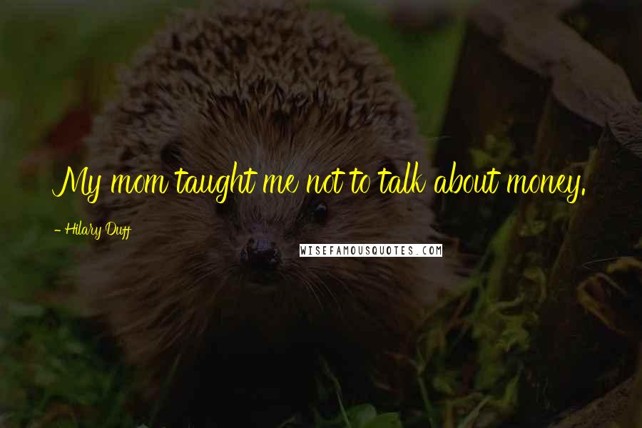 Hilary Duff Quotes: My mom taught me not to talk about money.