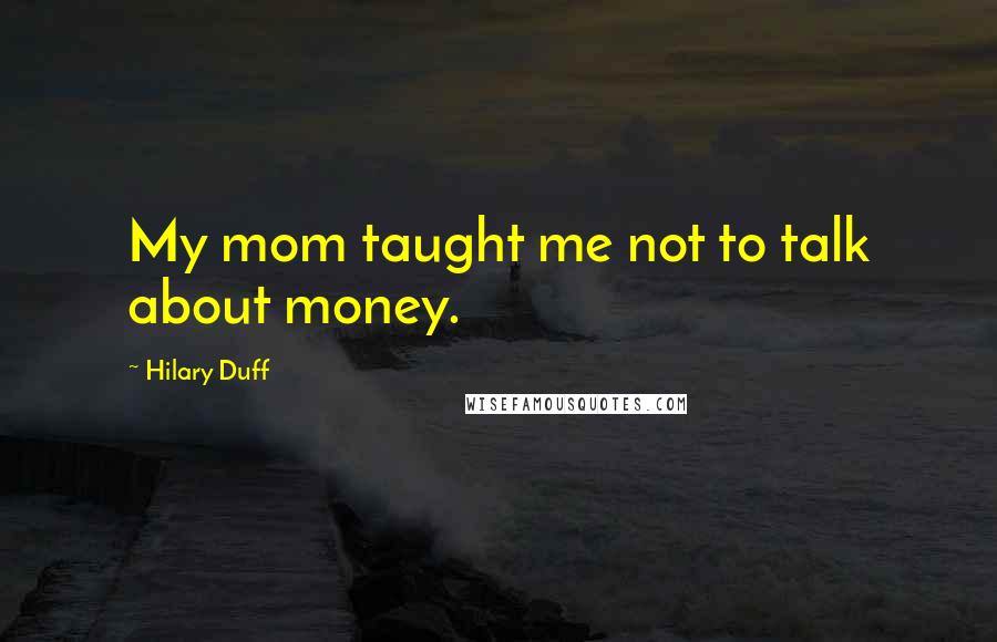 Hilary Duff Quotes: My mom taught me not to talk about money.