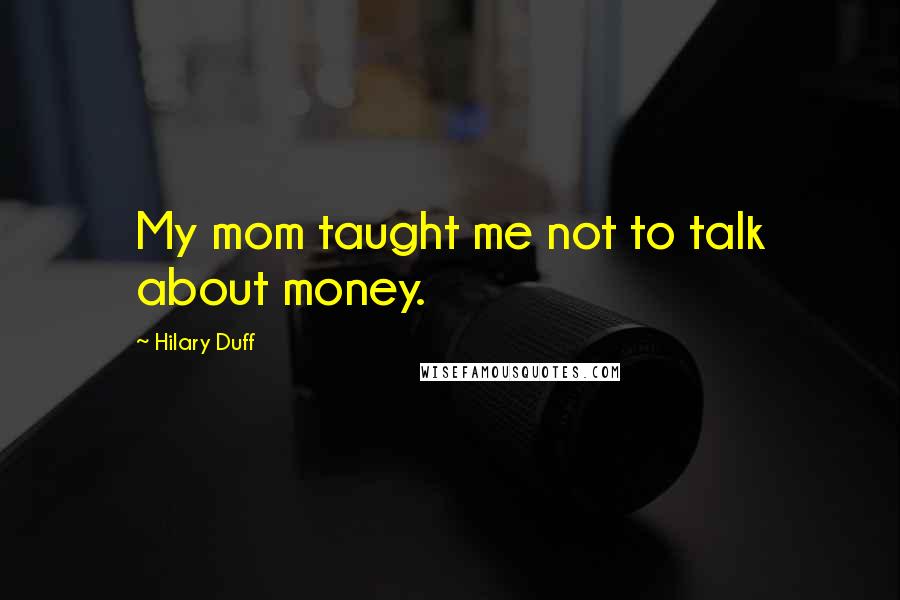 Hilary Duff Quotes: My mom taught me not to talk about money.