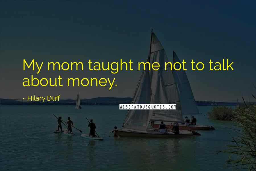 Hilary Duff Quotes: My mom taught me not to talk about money.