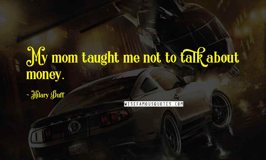Hilary Duff Quotes: My mom taught me not to talk about money.