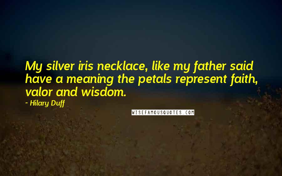 Hilary Duff Quotes: My silver iris necklace, like my father said have a meaning the petals represent faith, valor and wisdom.