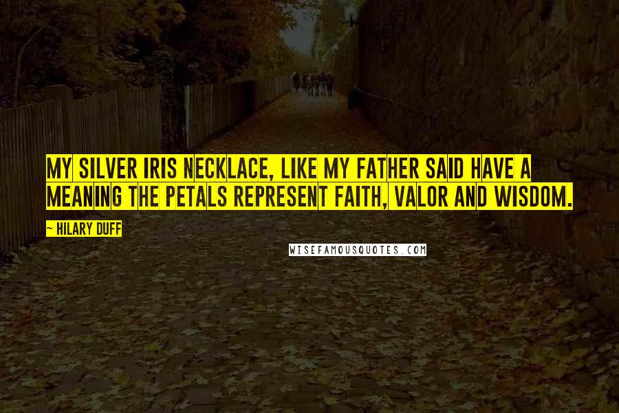 Hilary Duff Quotes: My silver iris necklace, like my father said have a meaning the petals represent faith, valor and wisdom.