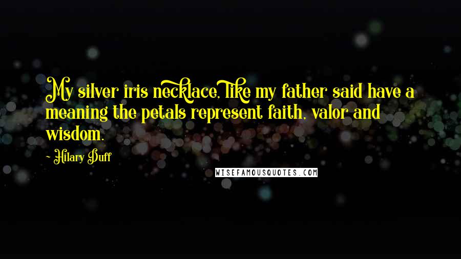 Hilary Duff Quotes: My silver iris necklace, like my father said have a meaning the petals represent faith, valor and wisdom.