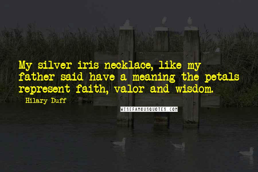 Hilary Duff Quotes: My silver iris necklace, like my father said have a meaning the petals represent faith, valor and wisdom.