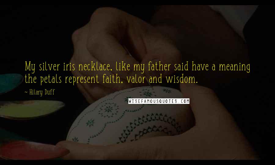 Hilary Duff Quotes: My silver iris necklace, like my father said have a meaning the petals represent faith, valor and wisdom.