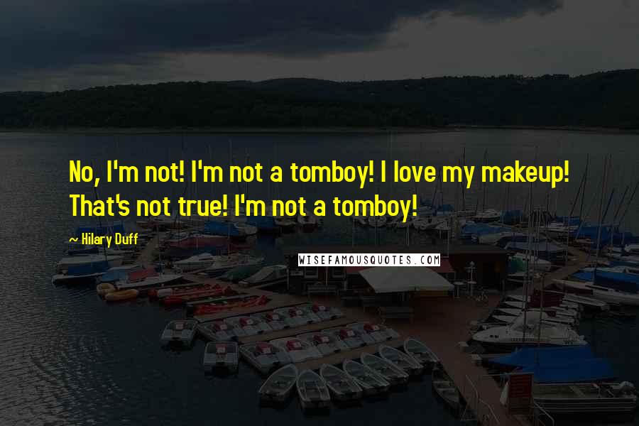 Hilary Duff Quotes: No, I'm not! I'm not a tomboy! I love my makeup! That's not true! I'm not a tomboy!