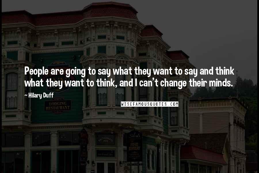 Hilary Duff Quotes: People are going to say what they want to say and think what they want to think, and I can't change their minds.