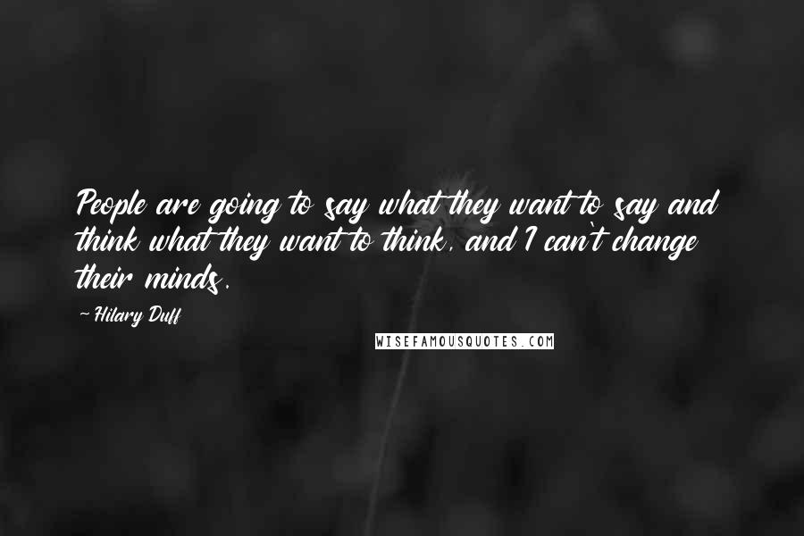 Hilary Duff Quotes: People are going to say what they want to say and think what they want to think, and I can't change their minds.