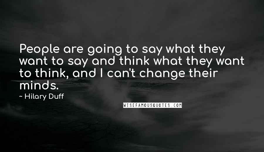 Hilary Duff Quotes: People are going to say what they want to say and think what they want to think, and I can't change their minds.