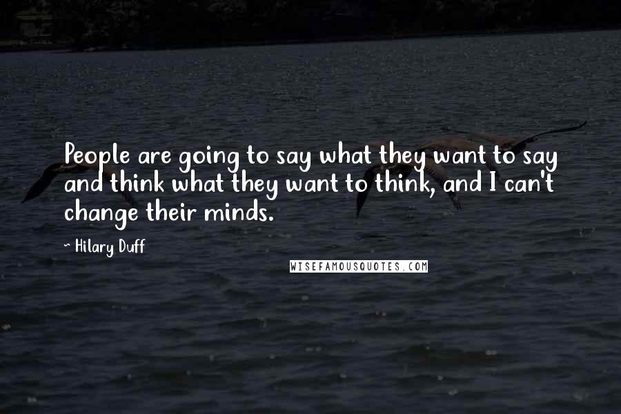 Hilary Duff Quotes: People are going to say what they want to say and think what they want to think, and I can't change their minds.