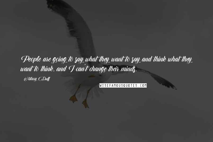 Hilary Duff Quotes: People are going to say what they want to say and think what they want to think, and I can't change their minds.