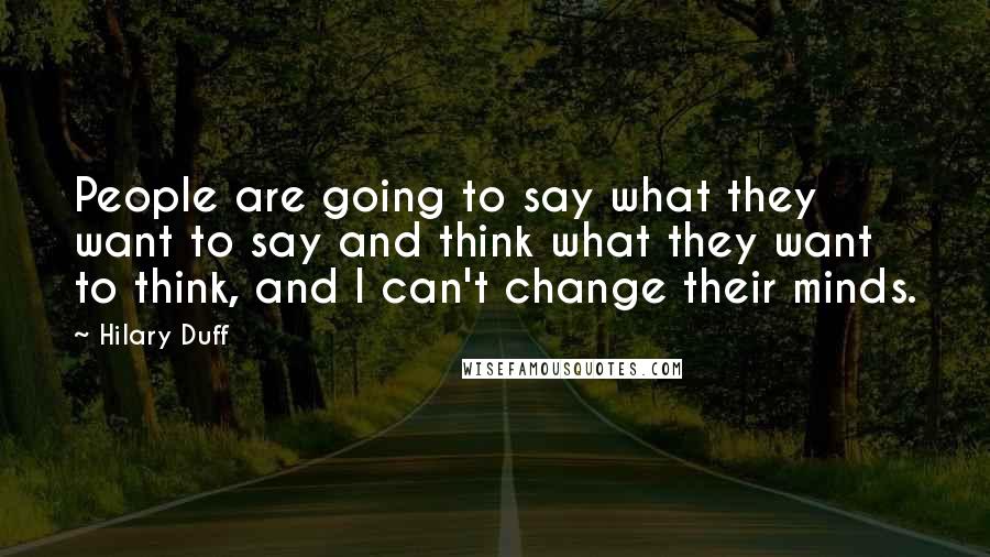 Hilary Duff Quotes: People are going to say what they want to say and think what they want to think, and I can't change their minds.