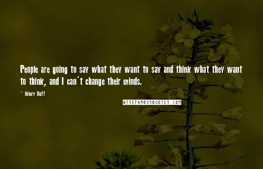 Hilary Duff Quotes: People are going to say what they want to say and think what they want to think, and I can't change their minds.