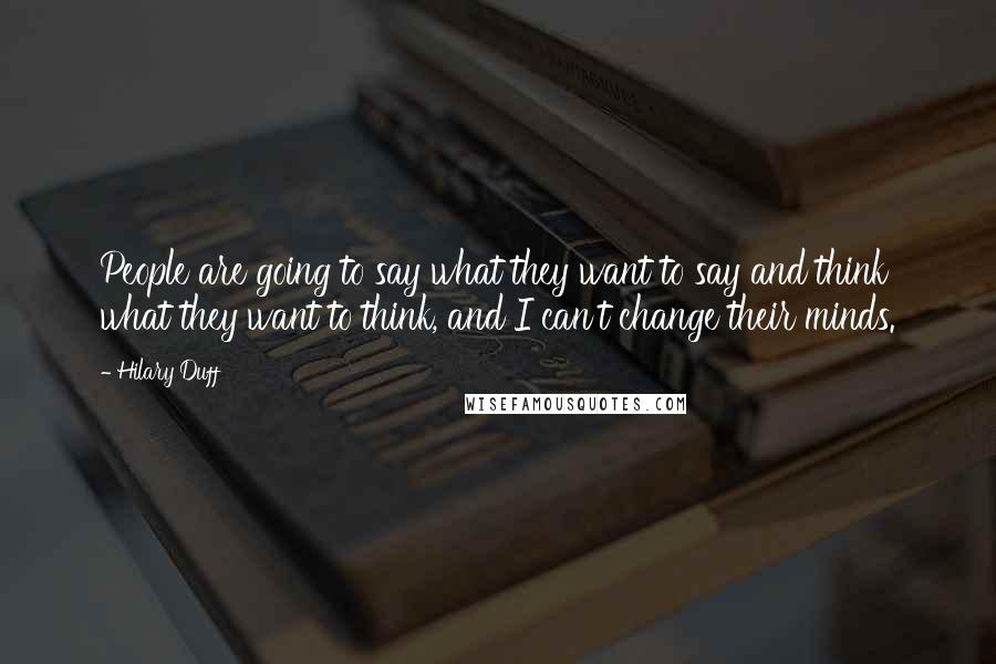 Hilary Duff Quotes: People are going to say what they want to say and think what they want to think, and I can't change their minds.