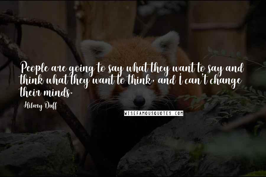 Hilary Duff Quotes: People are going to say what they want to say and think what they want to think, and I can't change their minds.