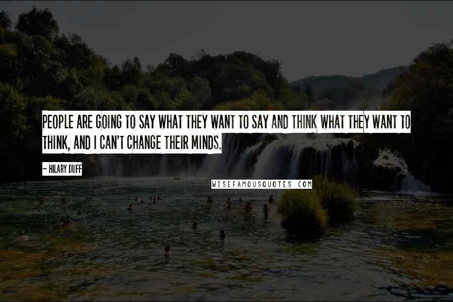 Hilary Duff Quotes: People are going to say what they want to say and think what they want to think, and I can't change their minds.