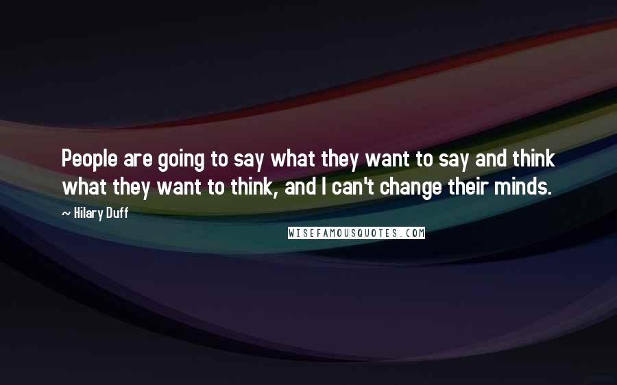 Hilary Duff Quotes: People are going to say what they want to say and think what they want to think, and I can't change their minds.