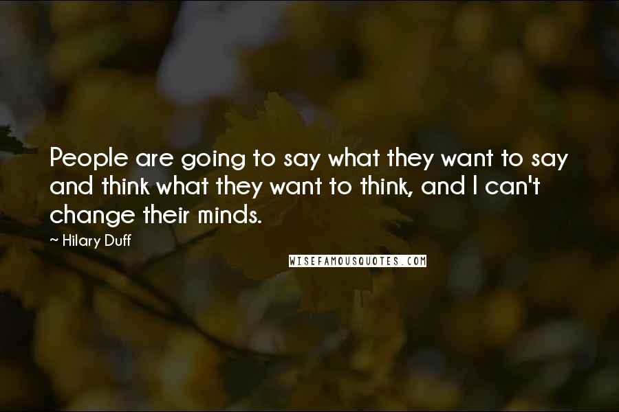 Hilary Duff Quotes: People are going to say what they want to say and think what they want to think, and I can't change their minds.