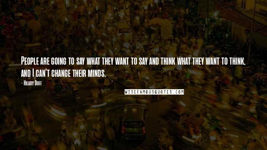 Hilary Duff Quotes: People are going to say what they want to say and think what they want to think, and I can't change their minds.