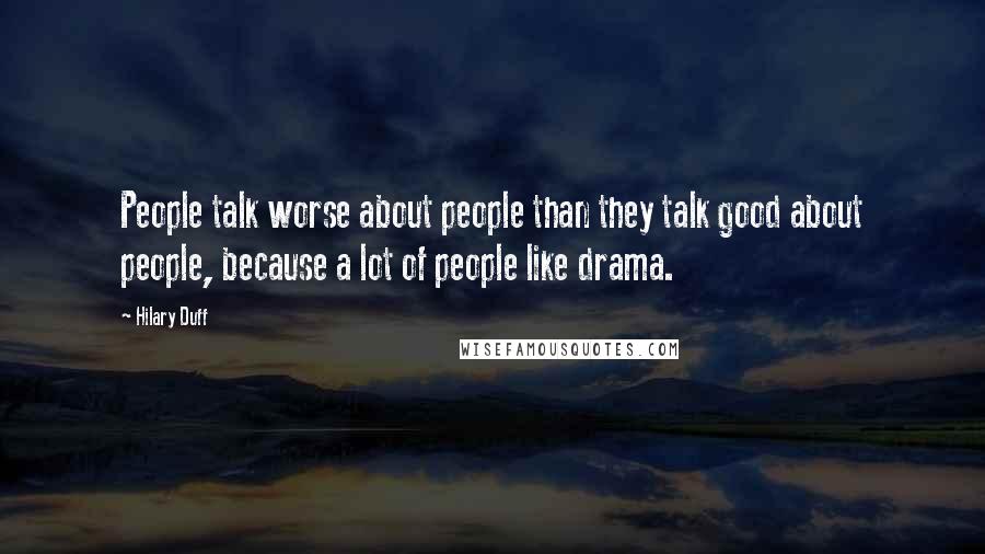Hilary Duff Quotes: People talk worse about people than they talk good about people, because a lot of people like drama.