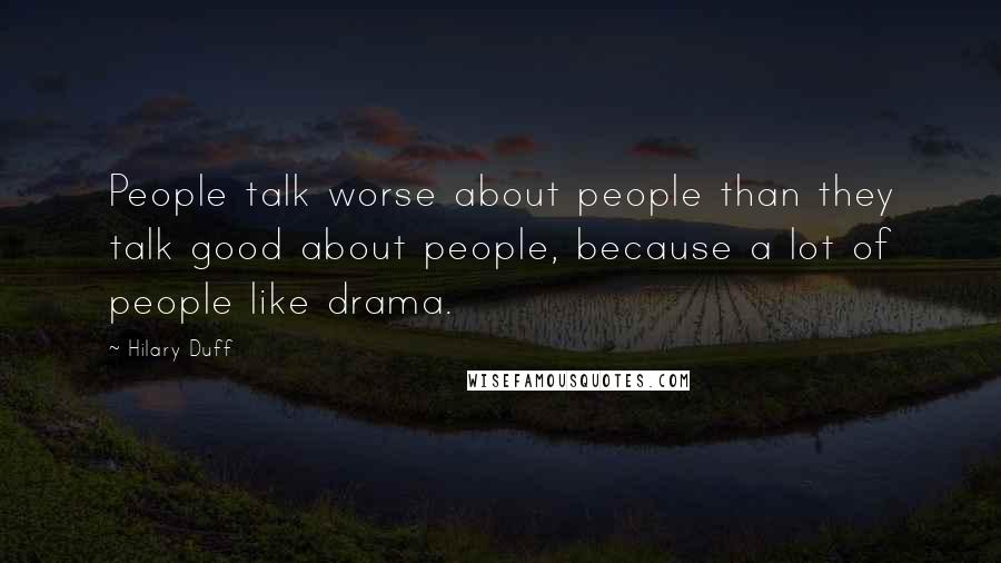 Hilary Duff Quotes: People talk worse about people than they talk good about people, because a lot of people like drama.