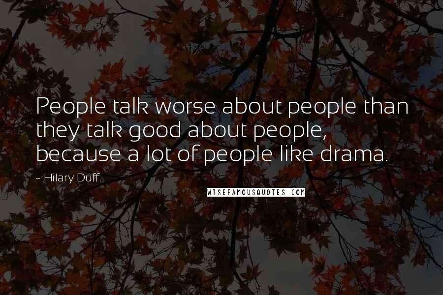 Hilary Duff Quotes: People talk worse about people than they talk good about people, because a lot of people like drama.