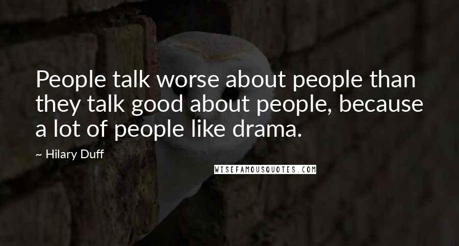 Hilary Duff Quotes: People talk worse about people than they talk good about people, because a lot of people like drama.