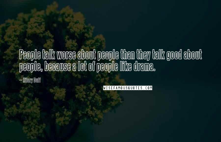 Hilary Duff Quotes: People talk worse about people than they talk good about people, because a lot of people like drama.