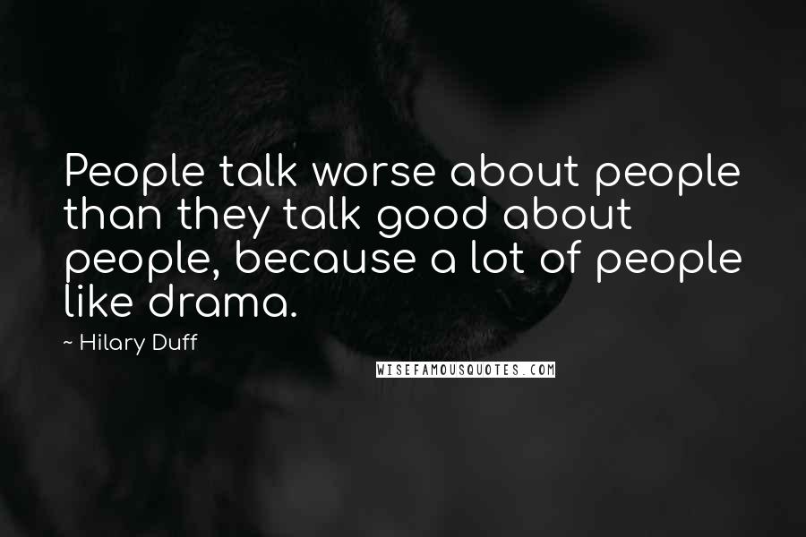 Hilary Duff Quotes: People talk worse about people than they talk good about people, because a lot of people like drama.