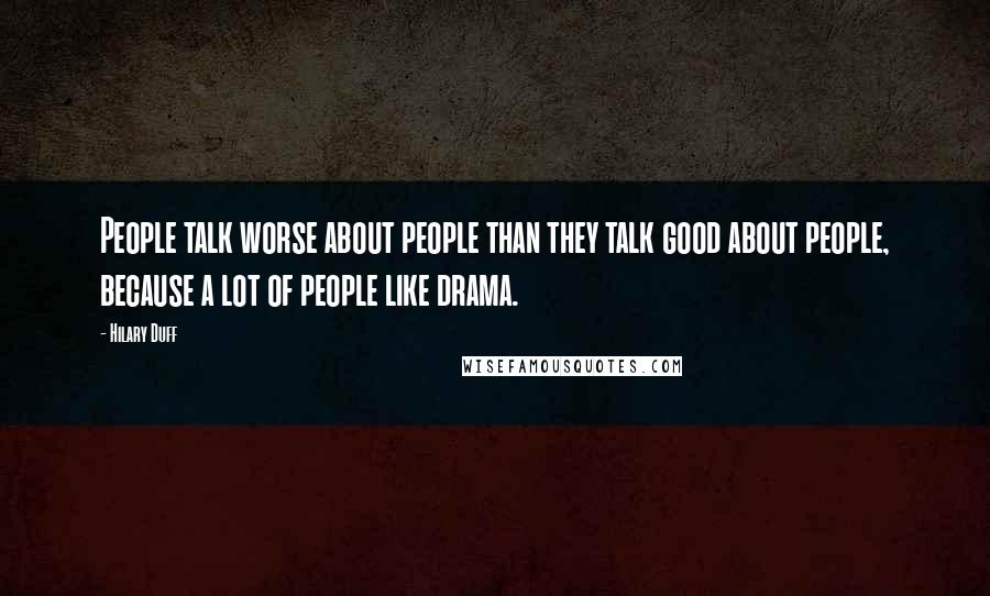 Hilary Duff Quotes: People talk worse about people than they talk good about people, because a lot of people like drama.