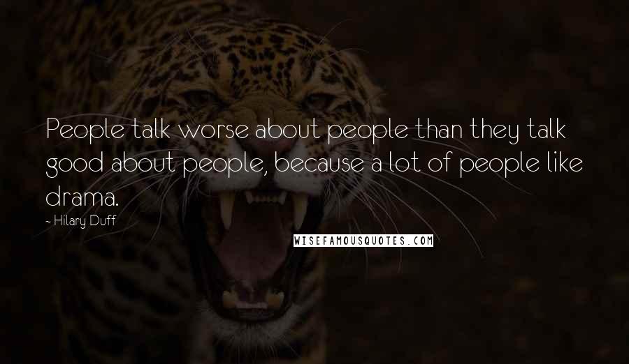 Hilary Duff Quotes: People talk worse about people than they talk good about people, because a lot of people like drama.