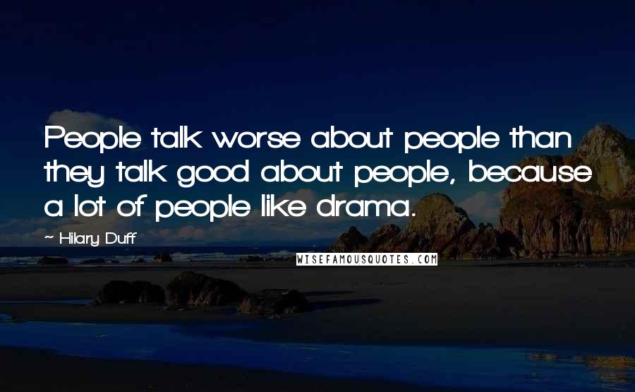 Hilary Duff Quotes: People talk worse about people than they talk good about people, because a lot of people like drama.