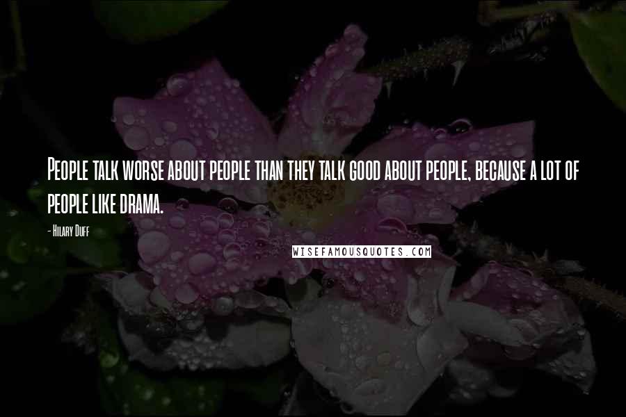 Hilary Duff Quotes: People talk worse about people than they talk good about people, because a lot of people like drama.